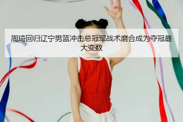 周琦回归辽宁男篮冲击总冠军战术磨合成为夺冠最大变数